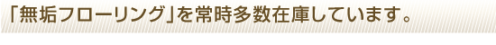 無垢フローリングを常時多数在庫しています。