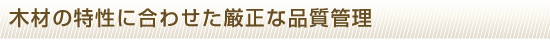 木材の特性に合わせた厳正な品質管理