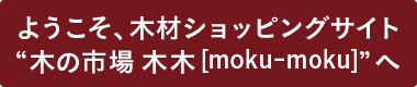 ようこそ、木材ショッピングサイト 木の市場 木木[moku-moku]へ